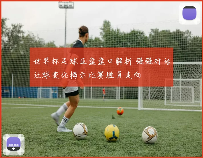 世界杯足球亚盘盘口解析 强强对话让球变化揭示比赛胜负走向