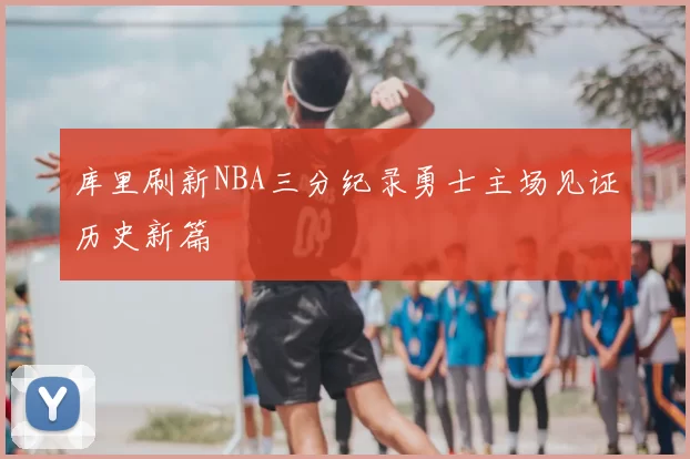 库里刷新NBA三分纪录勇士主场见证历史新篇