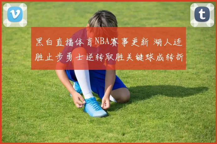 黑白直播体育NBA赛事更新 湖人连胜止步勇士逆转取胜关键球成转折