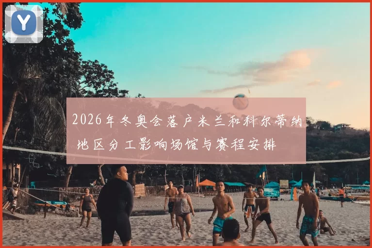 2026年冬奥会落户米兰和科尔蒂纳 地区分工影响场馆与赛程安排