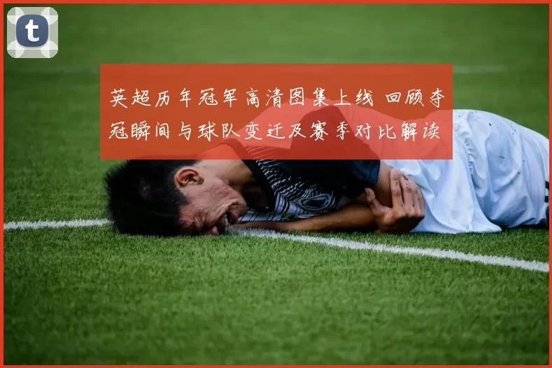 英超历年冠军高清图集上线 回顾夺冠瞬间与球队变迁及赛季对比解读