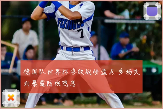 德国队世界杯惨败战绩盘点 多场失利暴露防线隐患