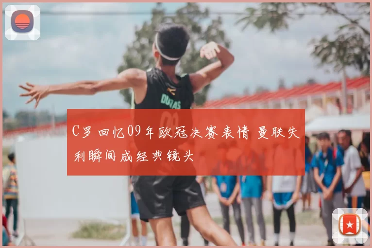 C罗回忆09年欧冠决赛表情 曼联失利瞬间成经典镜头