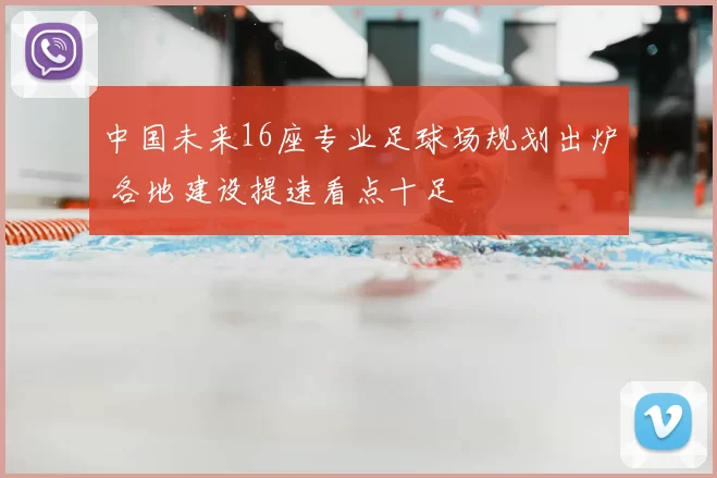中国未来16座专业足球场规划出炉 各地建设提速看点十足