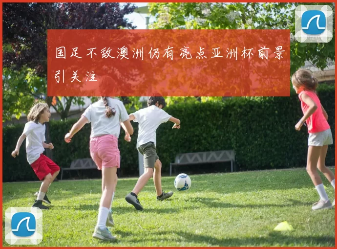 国足不敌澳洲仍有亮点亚洲杯前景引关注