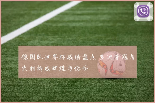 德国队世界杯战绩盘点 多次夺冠与失利构成辉煌与低谷