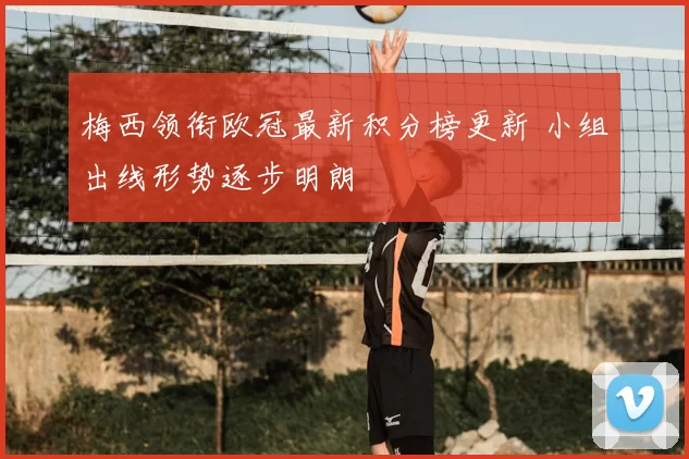 梅西领衔欧冠最新积分榜更新 小组出线形势逐步明朗