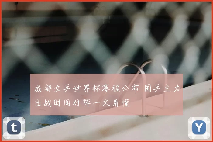 成都女乒世界杯赛程公布 国乒主力出战时间对阵一文看懂