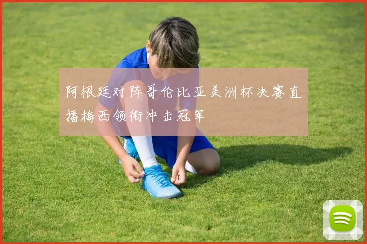 阿根廷对阵哥伦比亚美洲杯决赛直播梅西领衔冲击冠军
