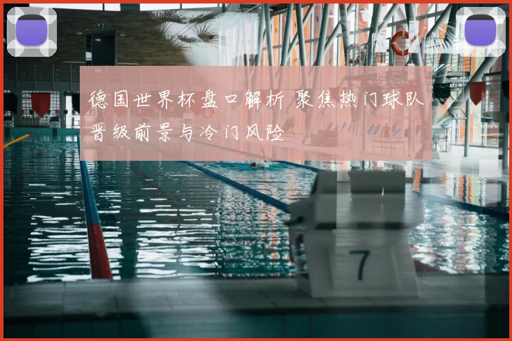 德国世界杯盘口解析 聚焦热门球队晋级前景与冷门风险