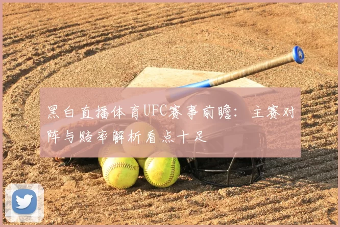 黑白直播体育UFC赛事前瞻：主赛对阵与赔率解析看点十足