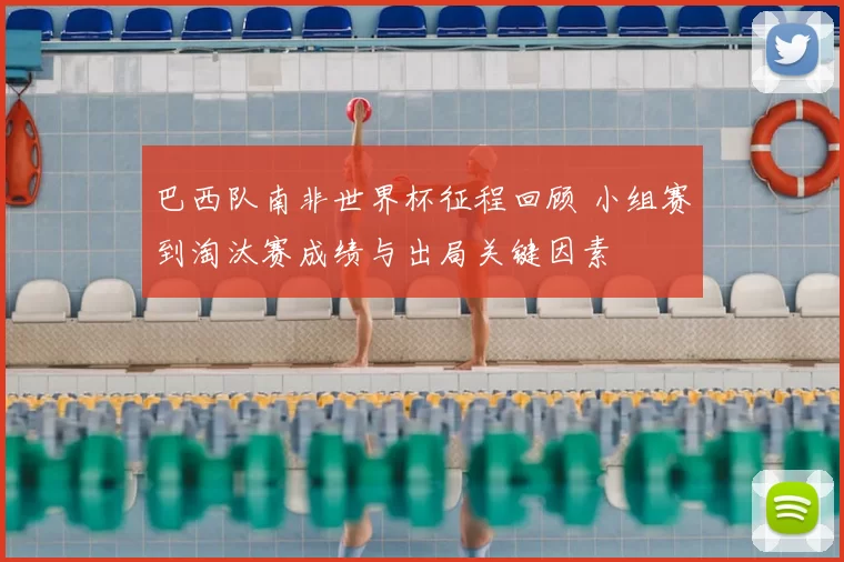 巴西队南非世界杯征程回顾 小组赛到淘汰赛成绩与出局关键因素