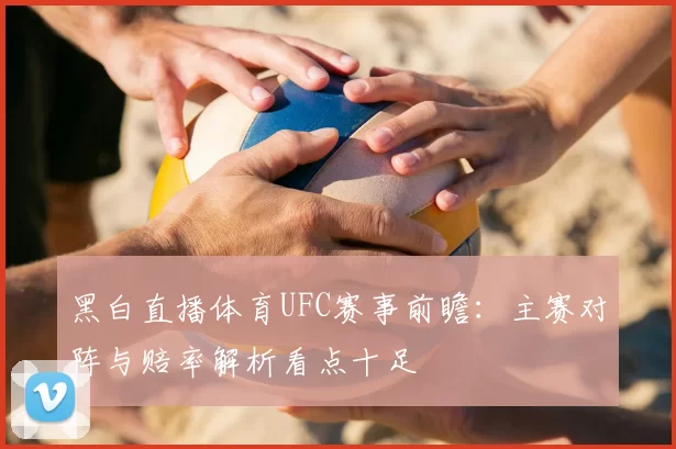 黑白直播体育UFC赛事前瞻：主赛对阵与赔率解析看点十足