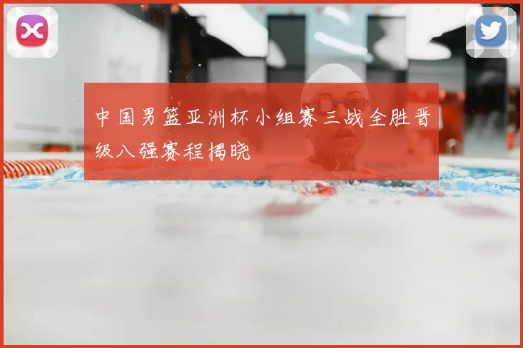 中国男篮亚洲杯小组赛三战全胜晋级八强赛程揭晓