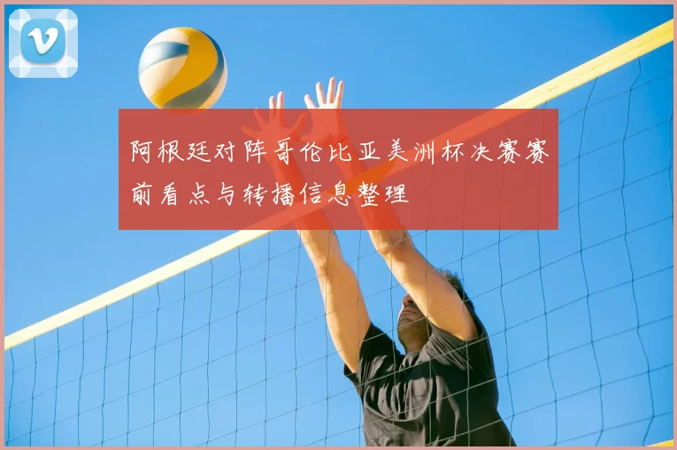 阿根廷对阵哥伦比亚美洲杯决赛赛前看点与转播信息整理