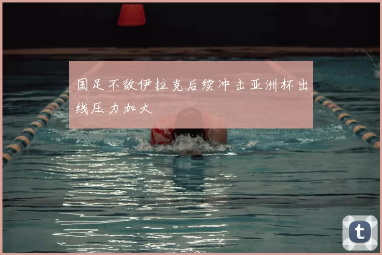 国足不敌伊拉克后续冲击亚洲杯出线压力加大