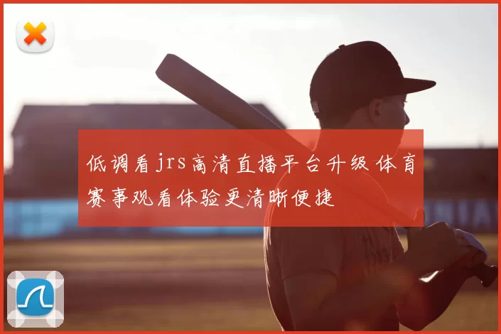 低调看jrs高清直播平台升级 体育赛事观看体验更清晰便捷