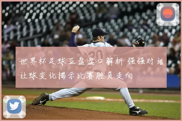 世界杯足球亚盘盘口解析 强强对话让球变化揭示比赛胜负走向