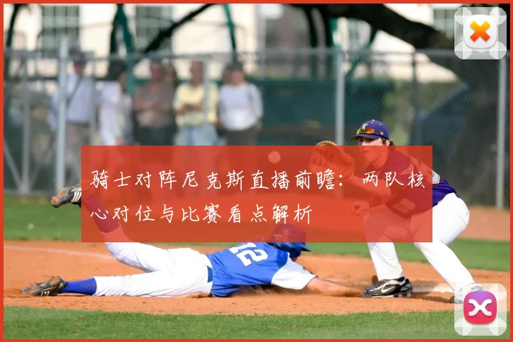 骑士对阵尼克斯直播前瞻：两队核心对位与比赛看点解析