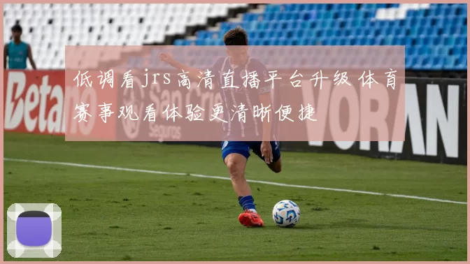 低调看jrs高清直播平台升级 体育赛事观看体验更清晰便捷