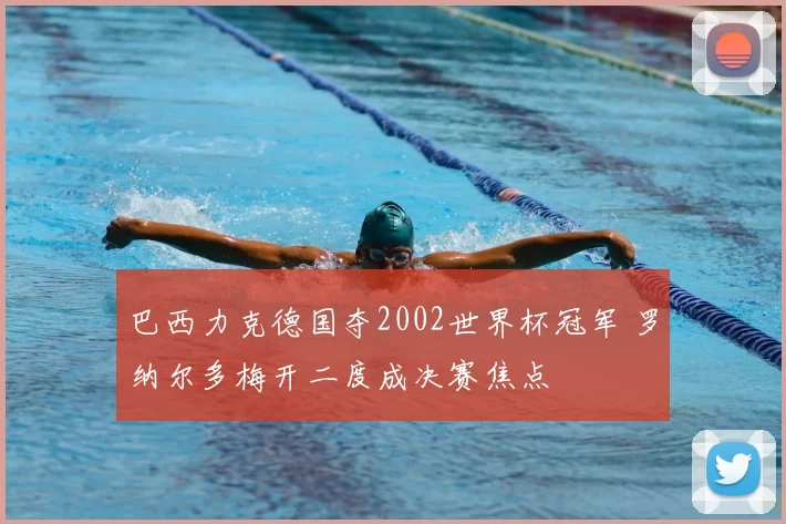 巴西力克德国夺2002世界杯冠军 罗纳尔多梅开二度成决赛焦点