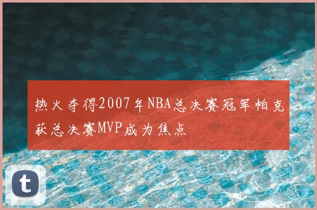 热火夺得2007年NBA总决赛冠军帕克获总决赛MVP成为焦点