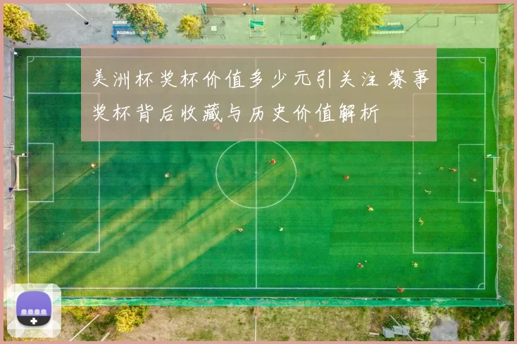 美洲杯奖杯价值多少元引关注 赛事奖杯背后收藏与历史价值解析