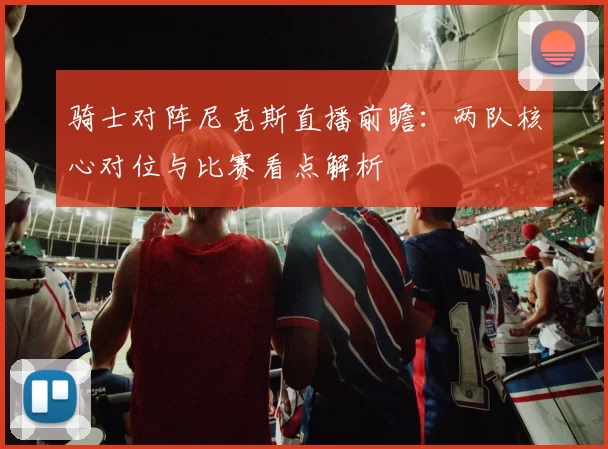 骑士对阵尼克斯直播前瞻：两队核心对位与比赛看点解析