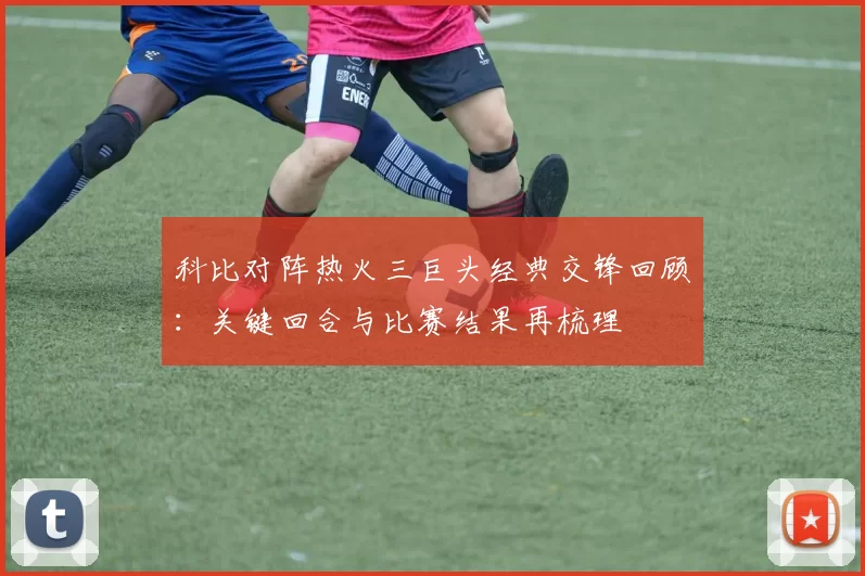 科比对阵热火三巨头经典交锋回顾：关键回合与比赛结果再梳理