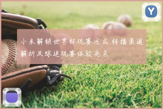 小米解锁世界杯观赛方式 转播渠道解析及球迷观赛体验亮点