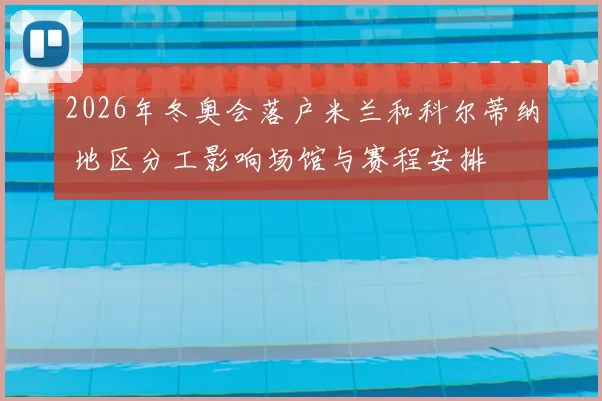 2026年冬奥会落户米兰和科尔蒂纳 地区分工影响场馆与赛程安排