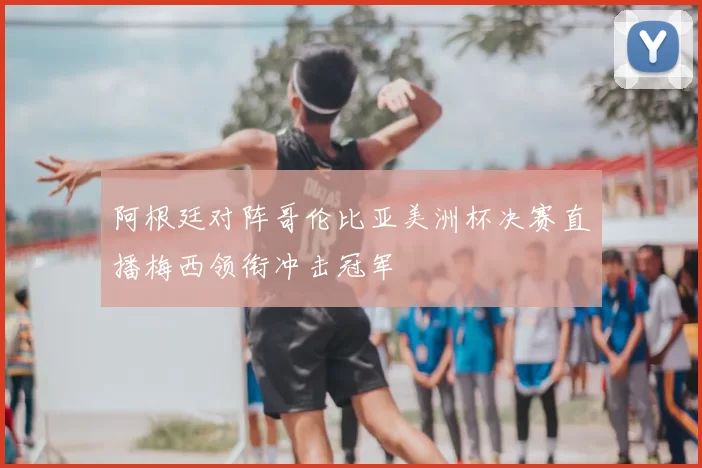 阿根廷对阵哥伦比亚美洲杯决赛直播梅西领衔冲击冠军