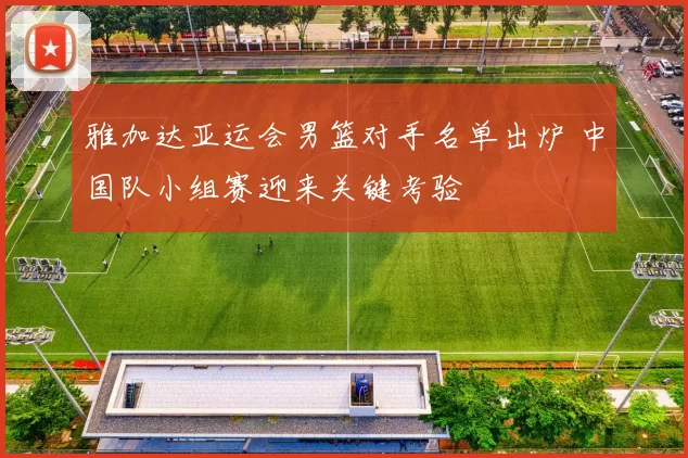 雅加达亚运会男篮对手名单出炉 中国队小组赛迎来关键考验