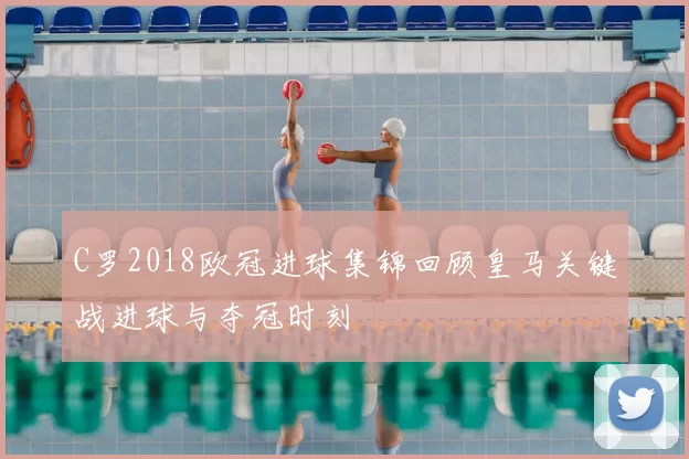 C罗2018欧冠进球集锦回顾皇马关键战进球与夺冠时刻