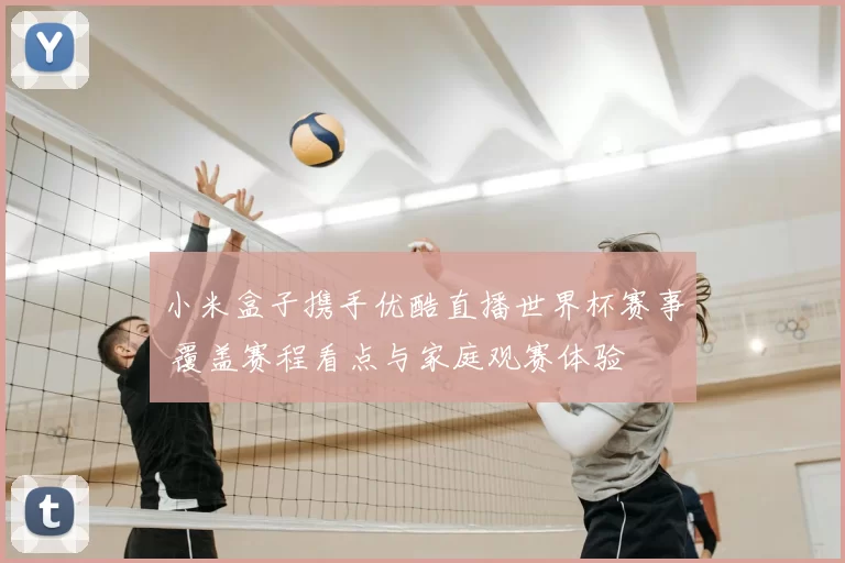小米盒子携手优酷直播世界杯赛事 覆盖赛程看点与家庭观赛体验