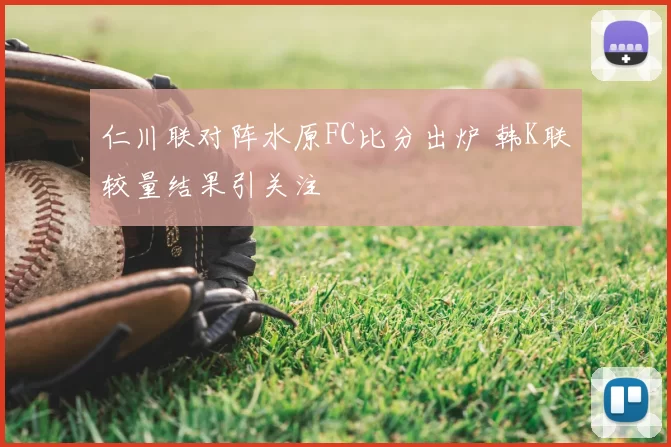 仁川联对阵水原FC比分出炉 韩K联较量结果引关注