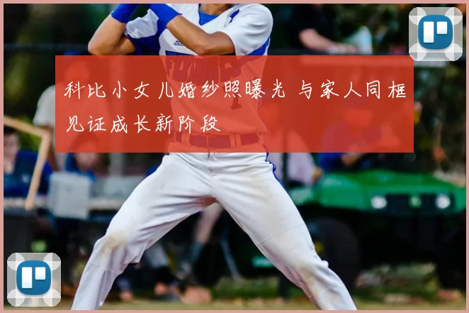 科比小女儿婚纱照曝光 与家人同框见证成长新阶段