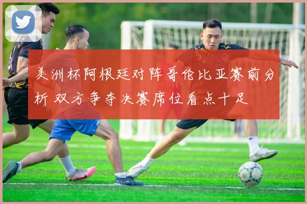 美洲杯阿根廷对阵哥伦比亚赛前分析 双方争夺决赛席位看点十足