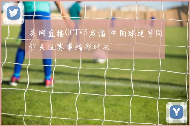 美网直播CCTV5启播 中国球迷可同步关注赛事精彩对决