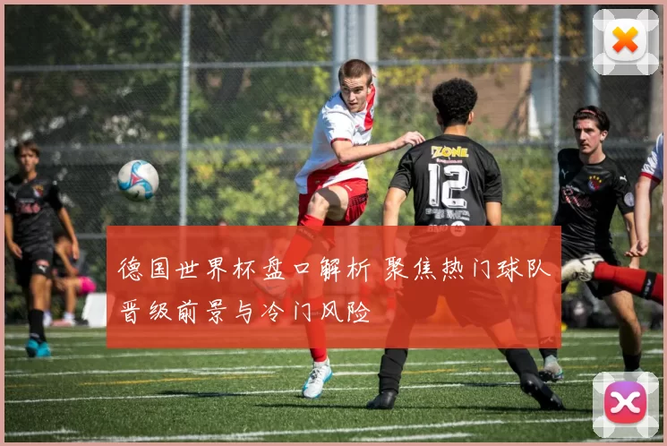 德国世界杯盘口解析 聚焦热门球队晋级前景与冷门风险