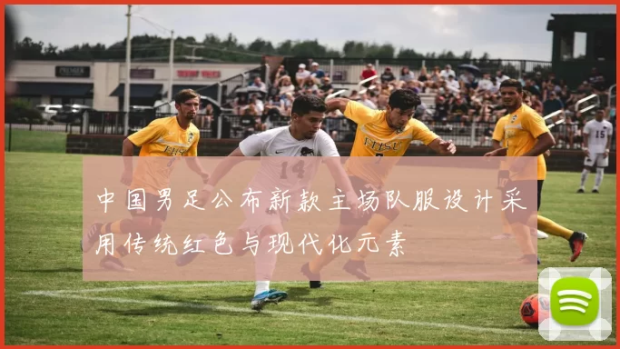 中国男足公布新款主场队服设计采用传统红色与现代化元素