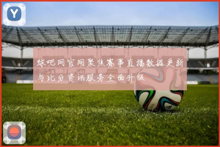 球吧网官网聚焦赛事直播数据更新与比分资讯服务全面升级