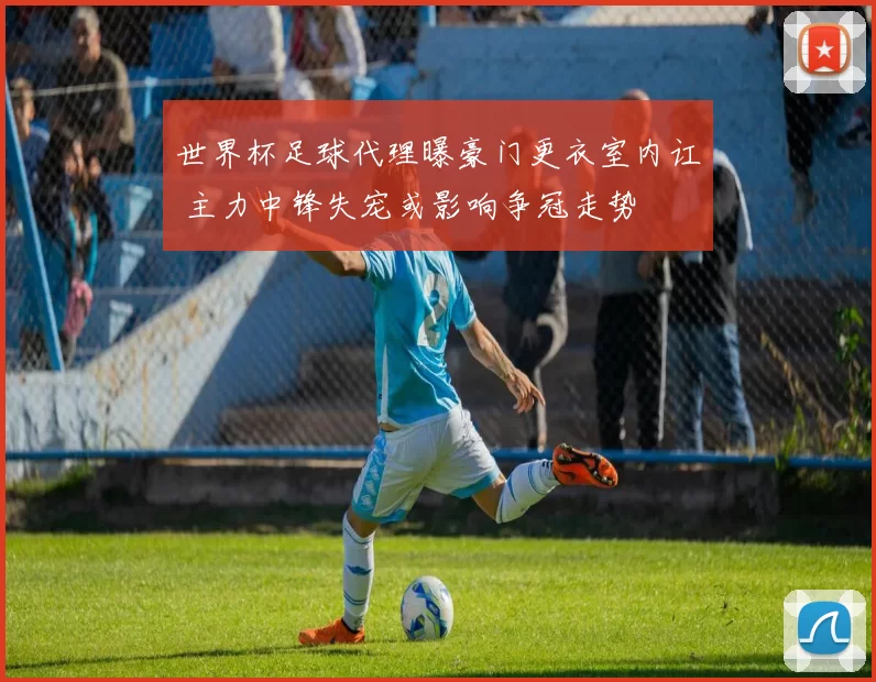 世界杯足球代理曝豪门更衣室内讧 主力中锋失宠或影响争冠走势