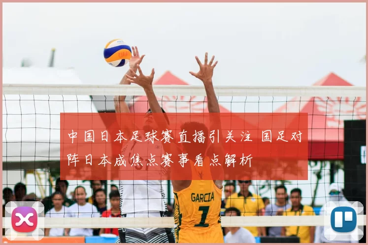 中国日本足球赛直播引关注 国足对阵日本成焦点赛事看点解析