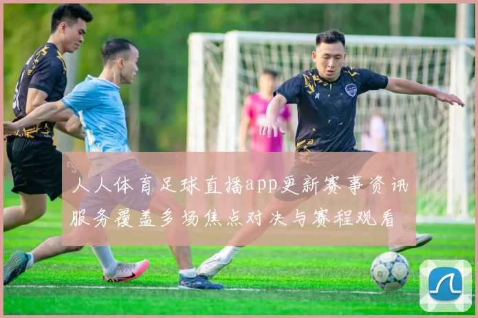 人人体育足球直播app更新赛事资讯服务覆盖多场焦点对决与赛程观看入口