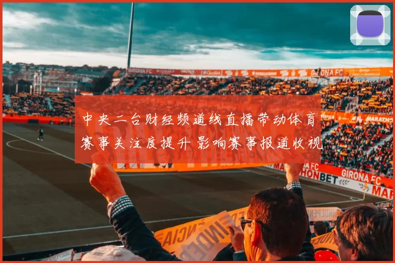 中央二台财经频道线直播带动体育赛事关注度提升 影响赛事报道收视表现