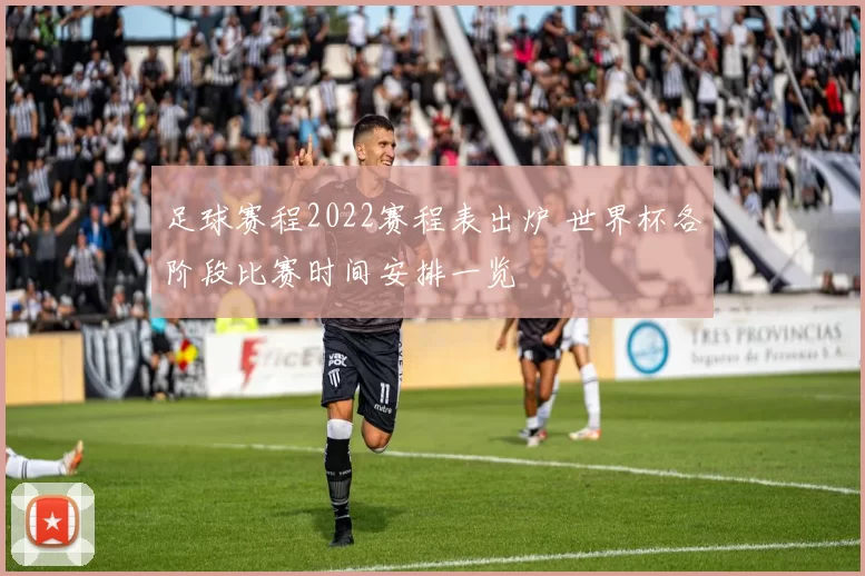 足球赛程2022赛程表出炉 世界杯各阶段比赛时间安排一览