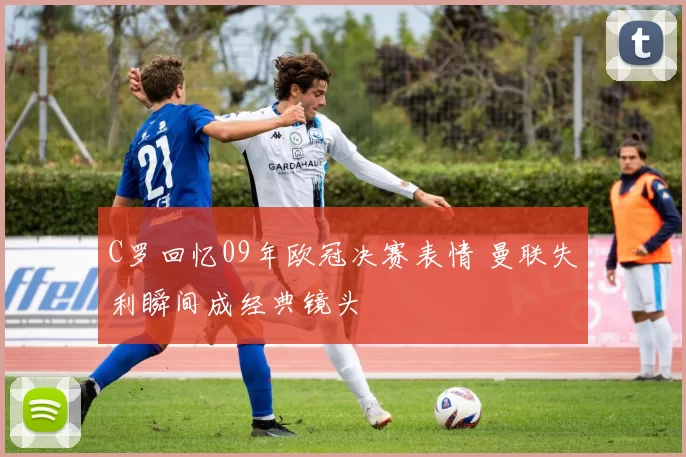 C罗回忆09年欧冠决赛表情 曼联失利瞬间成经典镜头