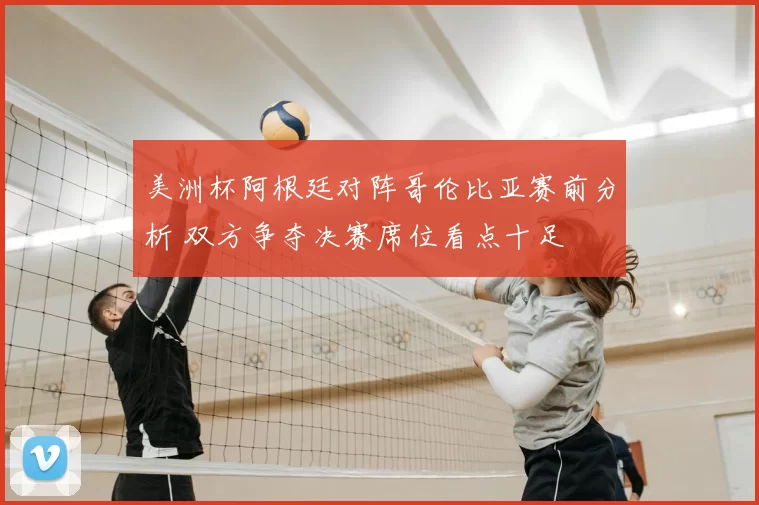 美洲杯阿根廷对阵哥伦比亚赛前分析 双方争夺决赛席位看点十足