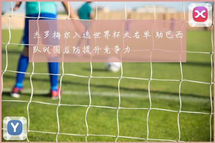 杰罗梅尔入选世界杯大名单 助巴西队巩固后防提升竞争力